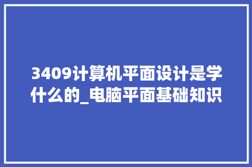 3409计算机平面设计是学什么的_电脑平面基础知识大全