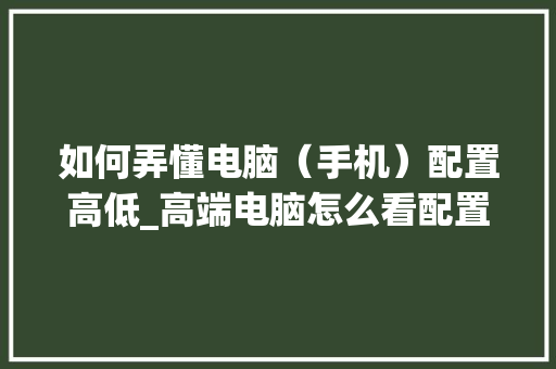 如何弄懂电脑（手机）配置高低_高端电脑怎么看配置参数表 电脑故障维修