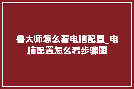 鲁大师怎么看电脑配置_电脑配置怎么看步骤图 网络技术