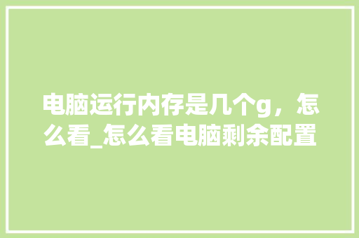 电脑运行内存是几个g,怎么看_怎么看电脑剩余配置信息 编程语言 电脑运行内存是几个g,怎么看_怎么看电脑剩余配置信息 编程语言