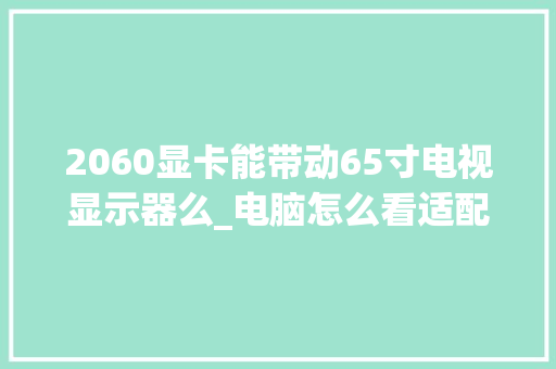 2060显卡能带动65寸电视显示器么_电脑怎么看适配显卡配置参数 电脑基础 2060显卡能带动65寸电视显示器么_电脑怎么看适配显卡配置参数 电脑基础