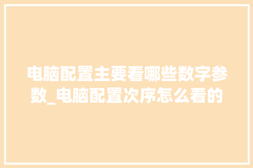 电脑配置主要看哪些数字参数_电脑配置次序怎么看的