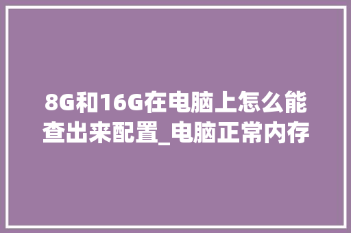 8G和16G在电脑上怎么能查出来配置_电脑正常内存配置怎么看的 操作系统