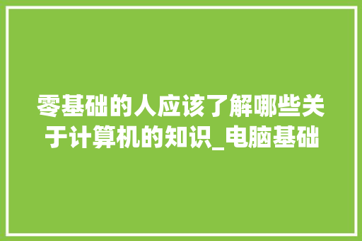 零基础的人应该了解哪些关于计算机的知识_电脑基础知识考试试题视频讲解 操作系统
