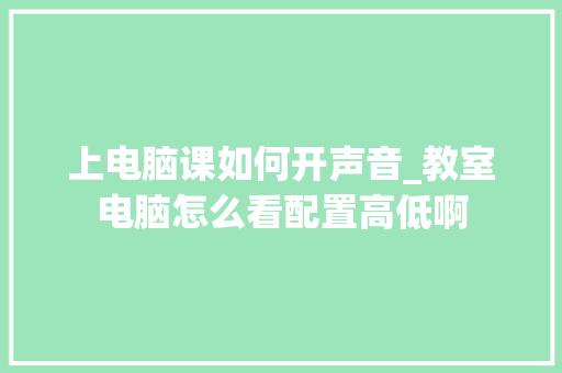 上电脑课如何开声音_教室电脑怎么看配置高低啊