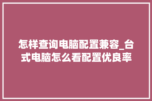 怎样查询电脑配置兼容_台式电脑怎么看配置优良率