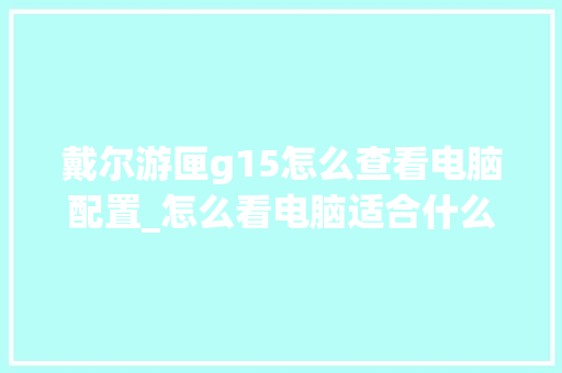 戴尔游匣g15怎么查看电脑配置_怎么看电脑适合什么配置的