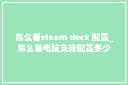 怎么看steam deck 配置_怎么看电脑支持配置多少