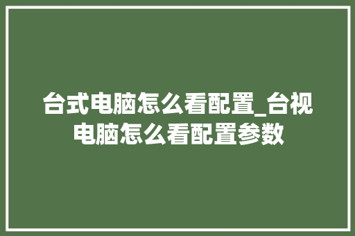 台式电脑怎么看配置_台视电脑怎么看配置参数 网络技术 台式电脑怎么看配置_台视电脑怎么看配置参数 网络技术