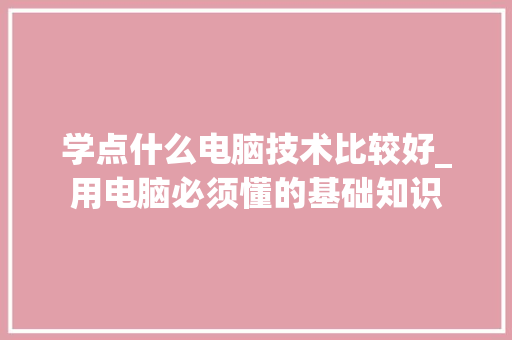 学点什么电脑技术比较好_用电脑必须懂的基础知识 网络技术