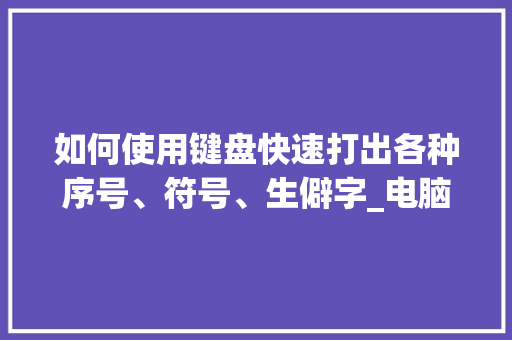 如何使用键盘快速打出各种序号、符号、生僻字_电脑键盘打字基础知识教程 网络技术