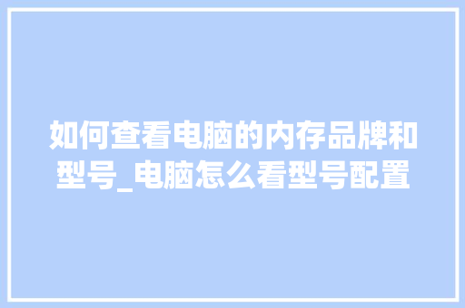 如何查看电脑的内存品牌和型号_电脑怎么看型号配置内存条 网络技术 如何查看电脑的内存品牌和型号_电脑怎么看型号配置内存条 网络技术