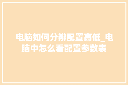 电脑如何分辨配置高低_电脑中怎么看配置参数表 电脑基础