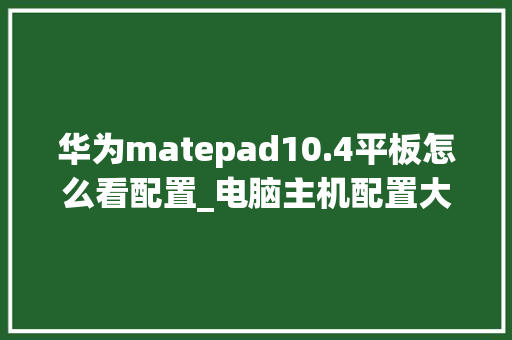 华为matepad10.4平板怎么看配置_电脑主机配置大小怎么看的 操作系统