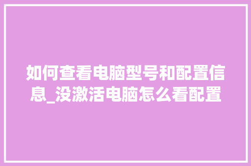 如何查看电脑型号和配置信息_没激活电脑怎么看配置信息 电脑配置