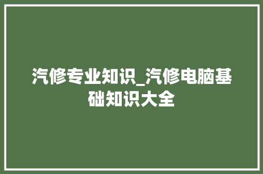 汽修专业知识_汽修电脑基础知识大全