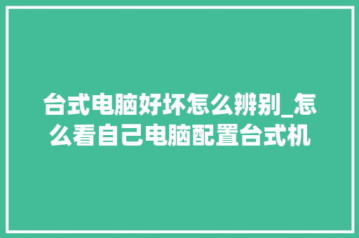 台式电脑好坏怎么辨别_怎么看自己电脑配置台式机 网络技术