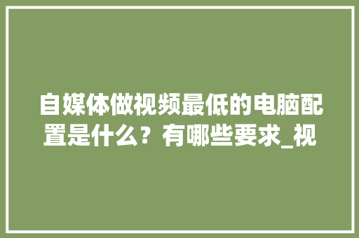 自媒体做视频最低的电脑配置是什么？有哪些要求_视频制作电脑基础知识大全 网络技术