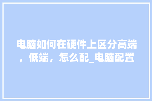 电脑如何在硬件上区分高端，低端，怎么配_电脑配置怎么看高底屏 电脑基础