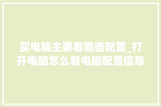 买电脑主要看哪些配置_打开电脑怎么看电脑配置信息 电脑故障维修