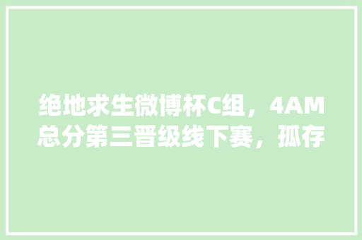 绝地求生微博杯C组，4AM总分第三晋级线下赛，孤存忍胃痛打比赛上热搜，你怎么看_电脑盒子怎么看 电脑基础