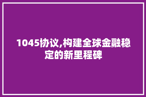 1045协议,构建全球金融稳定的新里程碑