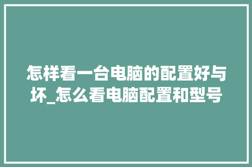 怎样看一台电脑的配置好与坏_怎么看电脑配置和型号 网络技术