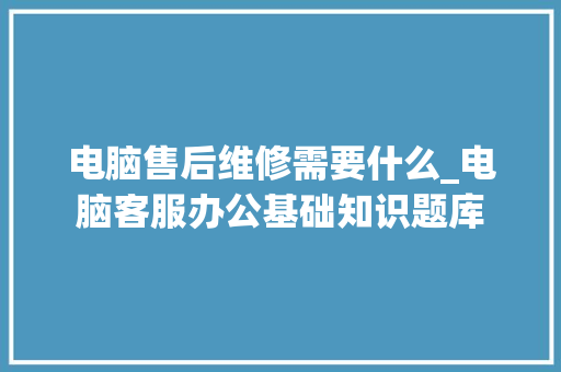 电脑售后维修需要什么_电脑客服办公基础知识题库 操作系统