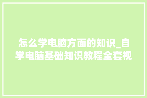 怎么学电脑方面的知识_自学电脑基础知识教程全套视频APP