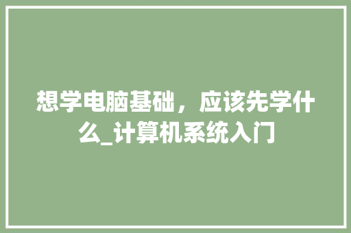 想学电脑基础，应该先学什么_计算机系统入门