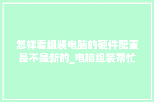 怎样看组装电脑的硬件配置是不是新的_电脑组装帮忙看配置怎么看的 操作系统