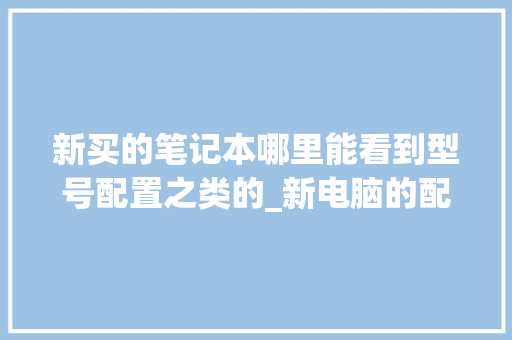 新买的笔记本哪里能看到型号配置之类的_新电脑的配置怎么看型号 编程语言