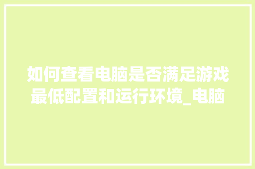 如何查看电脑是否满足游戏最低配置和运行环境_电脑完整配置怎么看型号