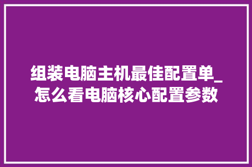 组装电脑主机最佳配置单_怎么看电脑核心配置参数