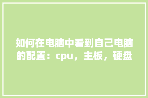 如何在电脑中看到自己电脑的配置：cpu，主板，硬盘，内存等_电脑怎么看自己配置啊