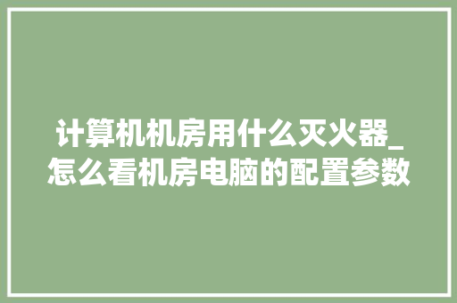 计算机机房用什么灭火器_怎么看机房电脑的配置参数