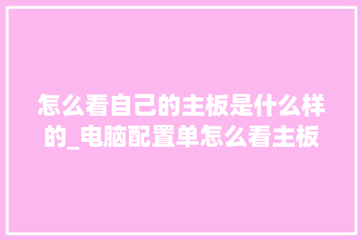 怎么看自己的主板是什么样的_电脑配置单怎么看主板信息 电脑基础
