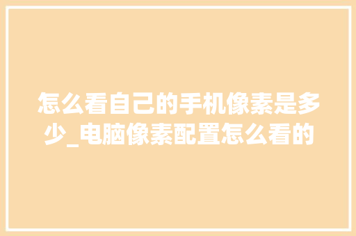 怎么看自己的手机像素是多少_电脑像素配置怎么看的