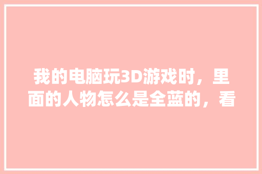 我的电脑玩3D游戏时，里面的人物怎么是全蓝的，看不见装备_全蓝电脑配置怎么看型号