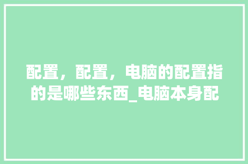 配置,配置,电脑的配置指的是哪些东西_电脑本身配置怎么看型号 操作系统 配置,配置,电脑的配置指的是哪些东西_电脑本身配置怎么看型号 操作系统