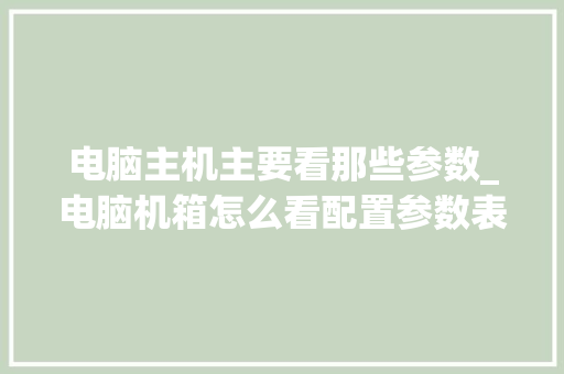 电脑主机主要看那些参数_电脑机箱怎么看配置参数表 电脑故障维修 电脑主机主要看那些参数_电脑机箱怎么看配置参数表 电脑故障维修