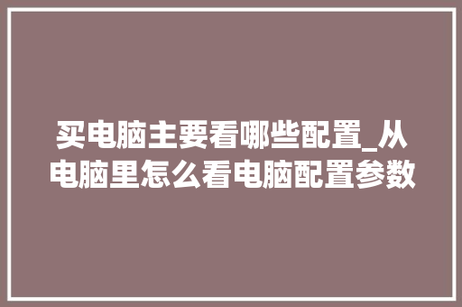 买电脑主要看哪些配置_从电脑里怎么看电脑配置参数 操作系统 买电脑主要看哪些配置_从电脑里怎么看电脑配置参数 操作系统