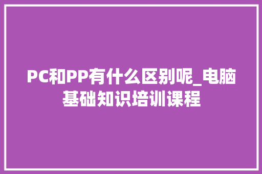 PC和PP有什么区别呢_电脑基础知识培训课程