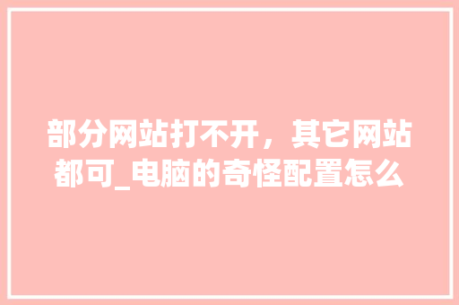 部分网站打不开，其它网站都可_电脑的奇怪配置怎么看的 网络技术