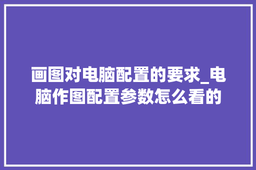 画图对电脑配置的要求_电脑作图配置参数怎么看的 操作系统
