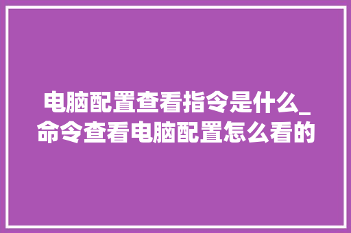 电脑配置查看指令是什么_命令查看电脑配置怎么看的 编程语言