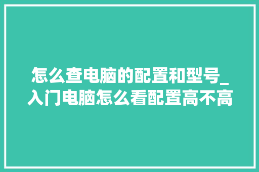 怎么查电脑的配置和型号_入门电脑怎么看配置高不高 网络技术