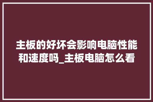 主板的好坏会影响电脑性能和速度吗_主板电脑怎么看配置好坏啊 电脑基础