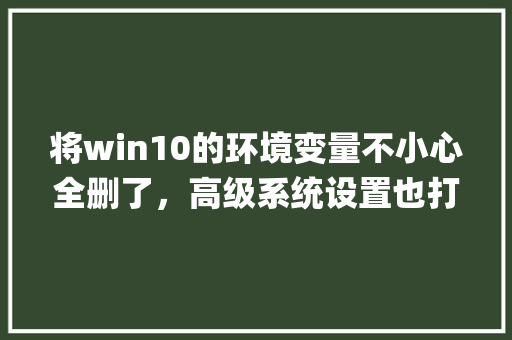 将win10的环境变量不小心全删了，高级系统设置也打不开，怎么办_windows10电脑配置怎么看? 电脑故障维修