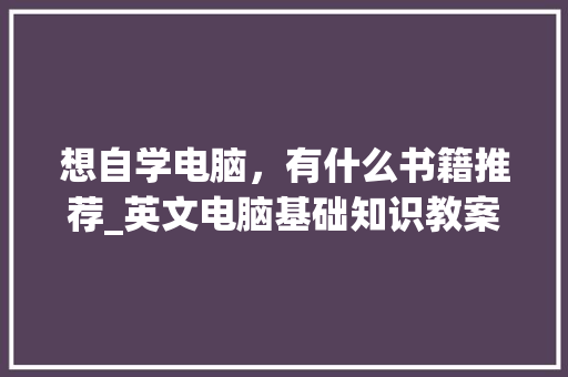 想自学电脑，有什么书籍推荐_英文电脑基础知识教案设计 电脑配置